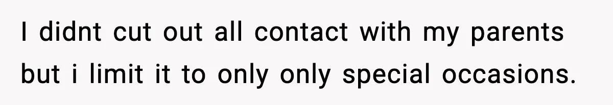 I didnt cut out all contact with my parents but i limit it to only only special occasions.