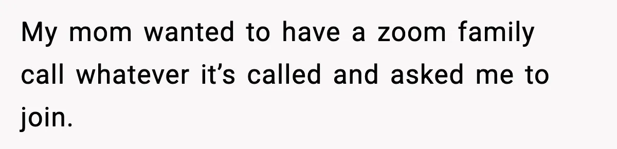 My mom wanted to have a zoom family call whatever it’s called and asked me to join.