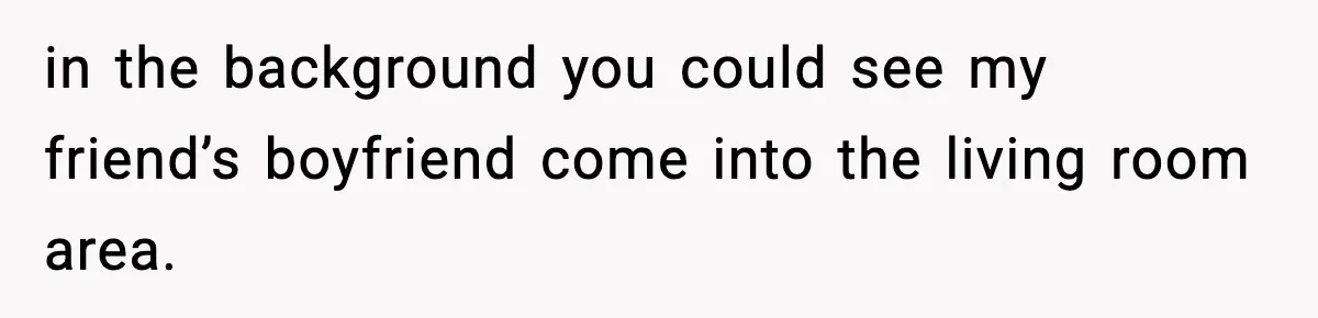 in the background you could see my friend’s boyfriend come into the living room area.