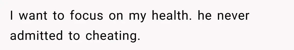 I want to focus on my health. he never admitted to cheating.