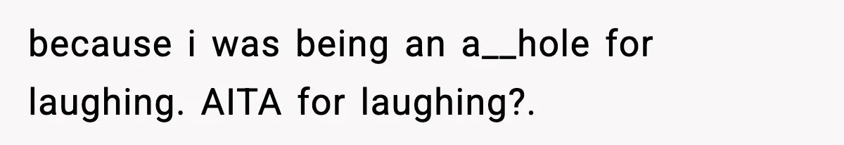 because i was being an a__hole for laughing. AITA for laughing?.