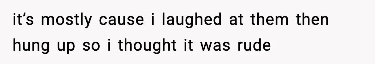 it’s mostly cause i laughed at them then hung up so i thought it was rude