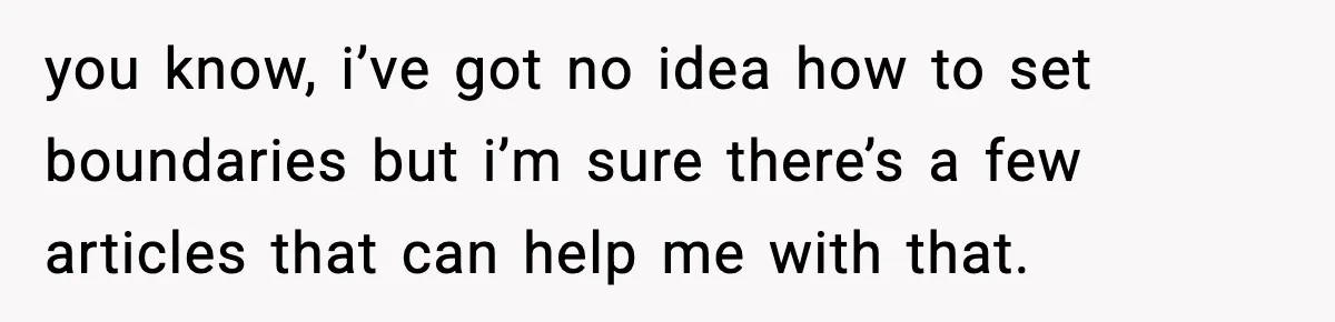 you know, i’ve got no idea how to set boundaries but i’m sure there’s a few articles that can help me with that.