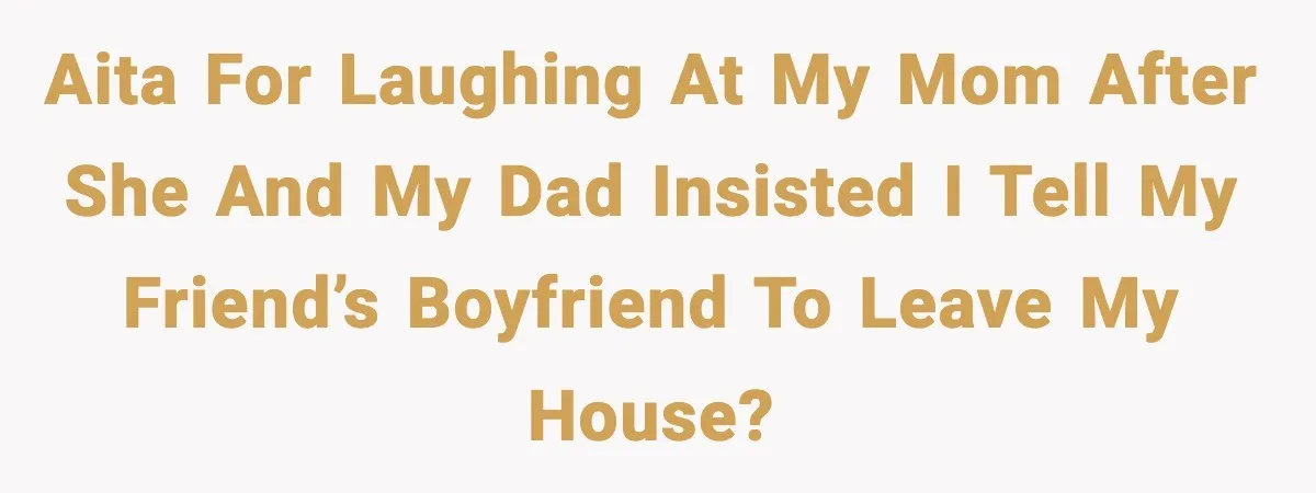 AITA for laughing at my mom after she and my dad insisted i tell my friend’s boyfriend to leave my house?