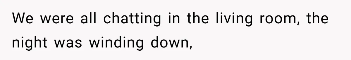 We were all chatting in the living room, the night was winding down,