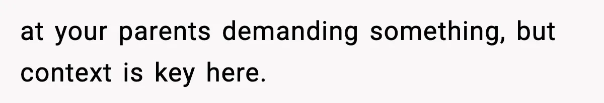 at your parents demanding something, but context is key here.