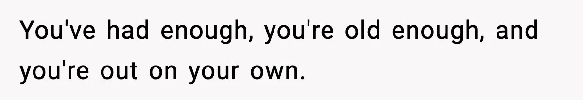 You've had enough, you're old enough, and you're out on your own.