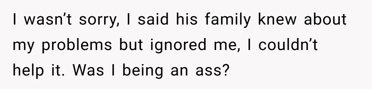 I wasn’t sorry, I said his family knew about my problems but ignored me, I couldn’t help it. Was I being an ass?