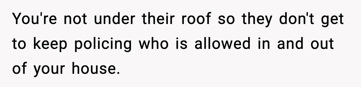 You're not under their roof so they don't get to keep policing who is allowed in and out of your house.