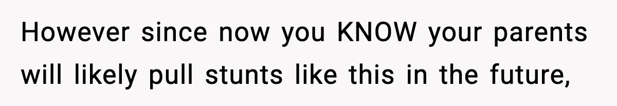 However since now you KNOW your parents will likely pull stunts like this in the future,