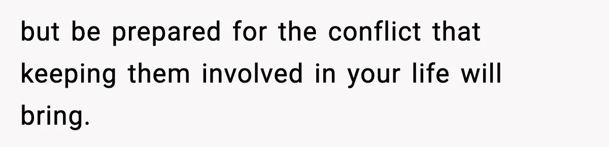 but be prepared for the conflict that keeping them involved in your life will bring.