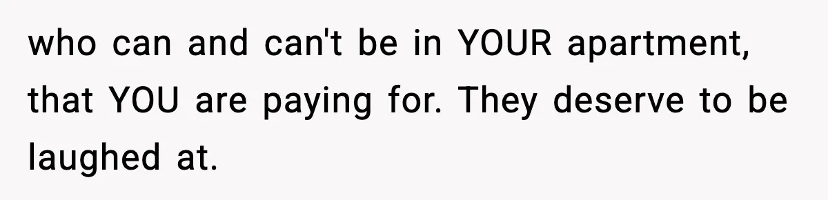 who can and can't be in YOUR apartment, that YOU are paying for. They deserve to be laughed at.