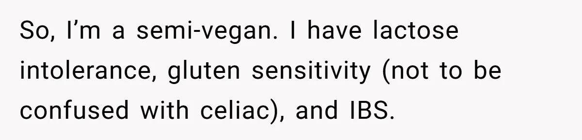 So, I’m a semi-vegan. I have lactose intolerance, gluten sensitivity (not to be confused with celiac), and IBS.