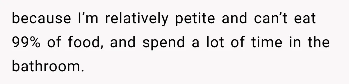 because I’m relatively petite and can’t eat 99% of food, and spend a lot of time in the bathroom.