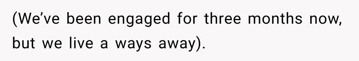 (We’ve been engaged for three months now, but we live a ways away).