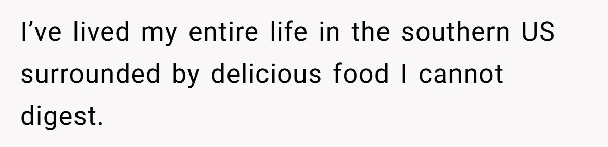 I’ve lived my entire life in the southern US surrounded by delicious food I cannot digest.