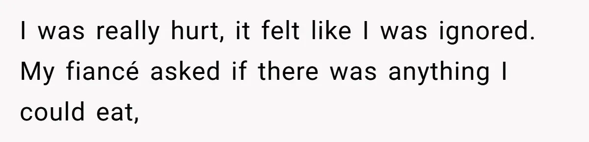 I was really hurt, it felt like I was ignored. My fiancé asked if there was anything I could eat,