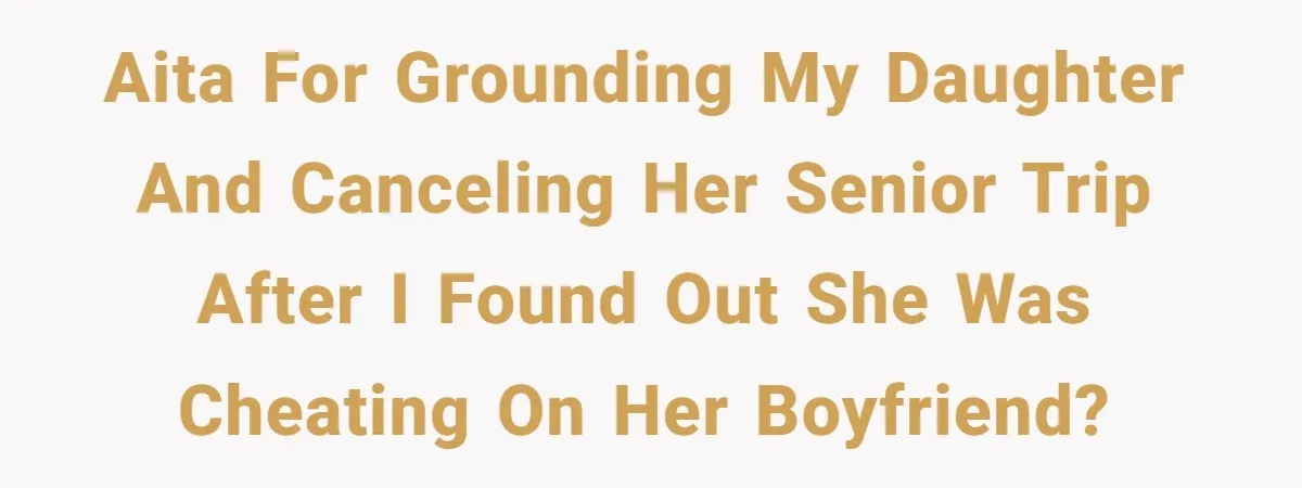 AITA for grounding my daughter and canceling her senior trip after I found out she was cheating on her boyfriend?