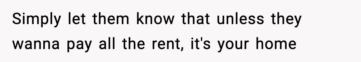 Simply let them know that unless they wanna pay all the rent, it's your home