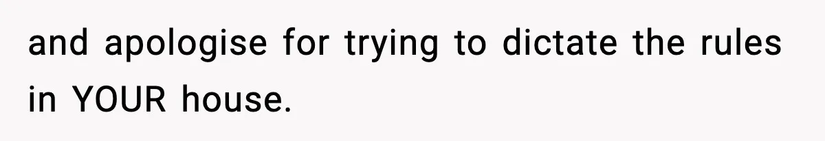 and apologise for trying to dictate the rules in YOUR house.