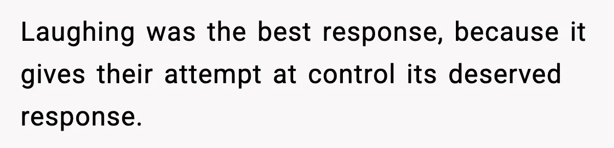 Laughing was the best response, because it gives their attempt at control its deserved response.