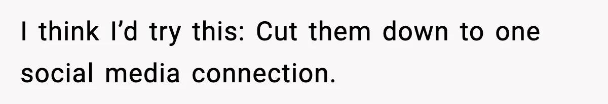 I think I’d try this: Cut them down to one social media connection.