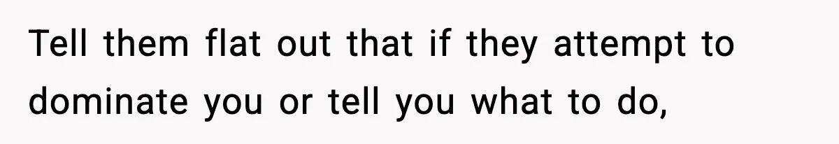 Tell them flat out that if they attempt to dominate you or tell you what to do,