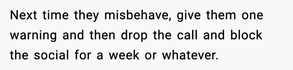 Next time they misbehave, give them one warning and then drop the call and block the social for a week or whatever.