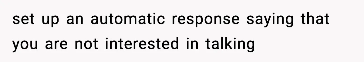 set up an automatic response saying that you are not interested in talking