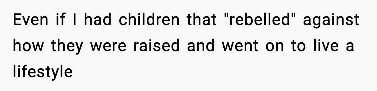 Even if I had children that "rebelled" against how they were raised and went on to live a lifestyle