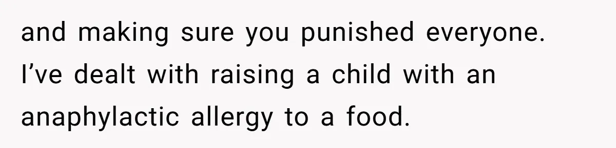 and making sure you punished everyone. I’ve dealt with raising a child with an anaphylactic allergy to a food.