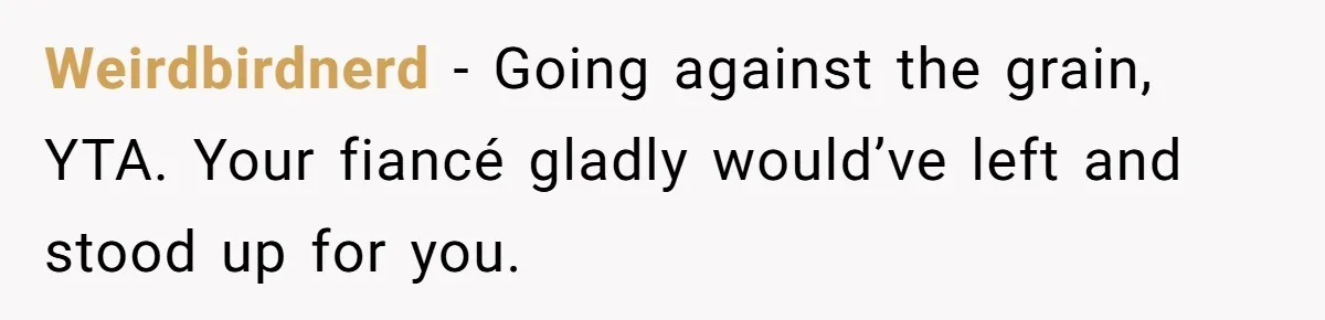 Weirdbirdnerd − Going against the grain, YTA. Your fiancé gladly would’ve left and stood up for you.