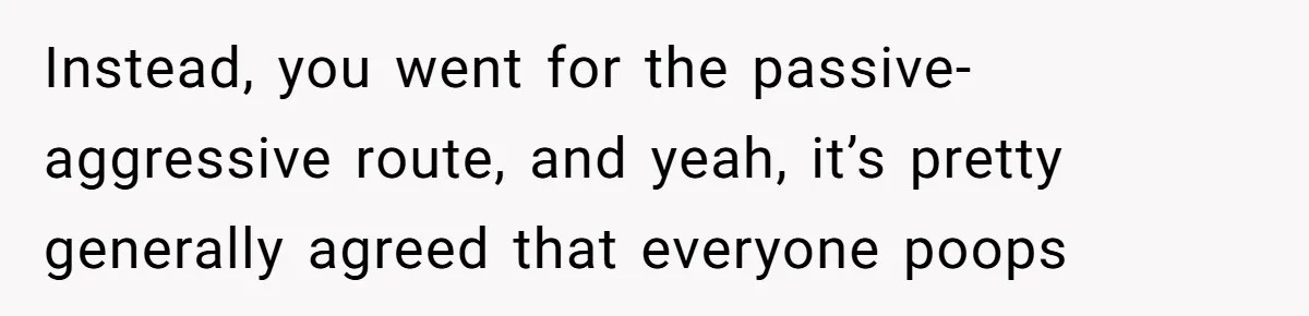 Instead, you went for the passive-aggressive route, and yeah, it’s pretty generally agreed that everyone poops