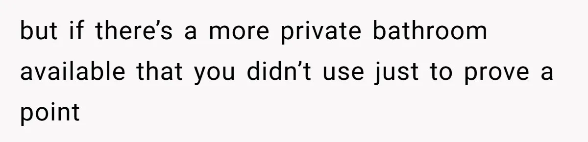 but if there’s a more private bathroom available that you didn’t use just to prove a point