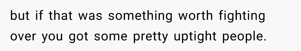 but if that was something worth fighting over you got some pretty uptight people.