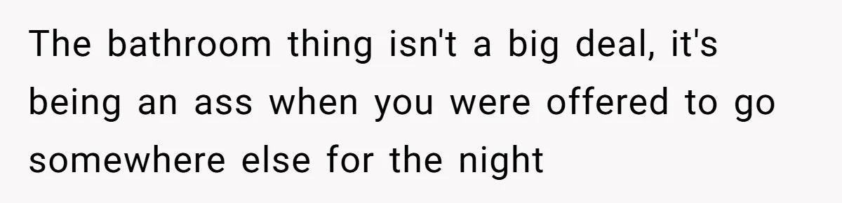The bathroom thing isn't a big deal, it's being an ass when you were offered to go somewhere else for the night