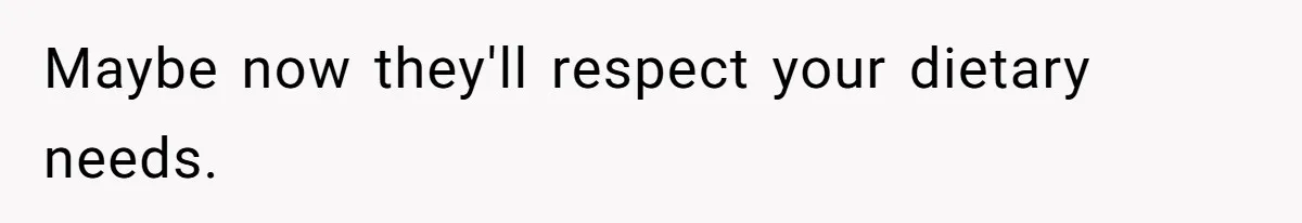 Maybe now they'll respect your dietary needs.