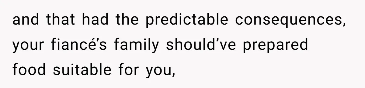 and that had the predictable consequences, your fiancé’s family should’ve prepared food suitable for you,