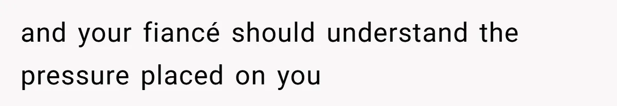 and your fiancé should understand the pressure placed on you