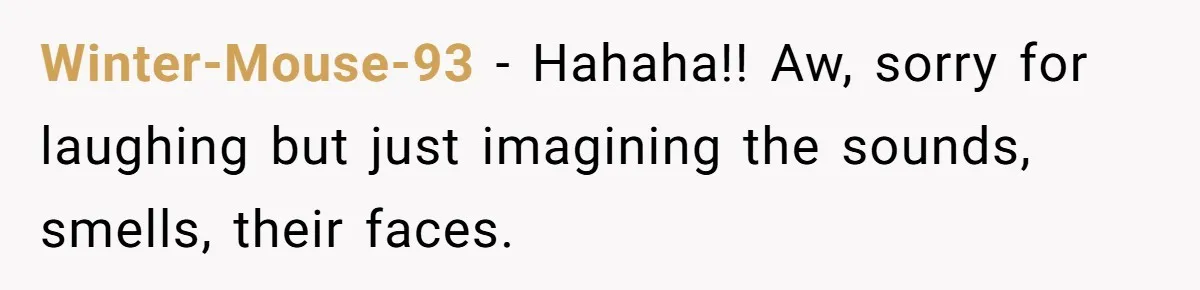 Winter-Mouse-93 − Hahaha!! Aw, sorry for laughing but just imagining the sounds, smells, their faces.