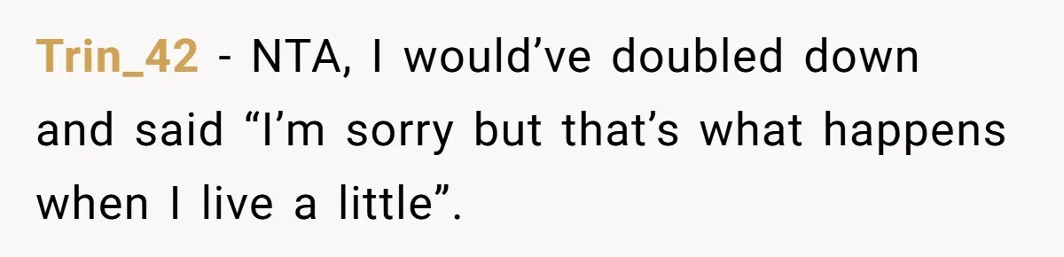 Trin_42 − NTA, I would’ve doubled down and said “I’m sorry but that’s what happens when I live a little”.