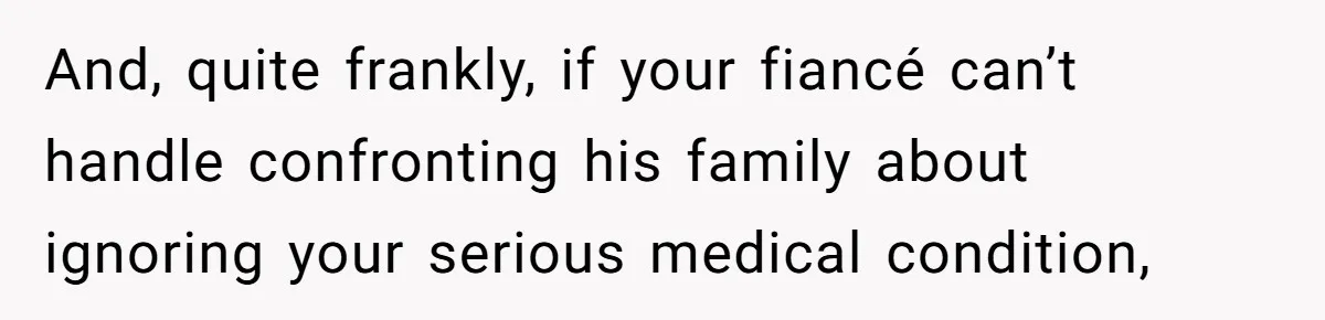 And, quite frankly, if your fiancé can’t handle confronting his family about ignoring your serious medical condition,