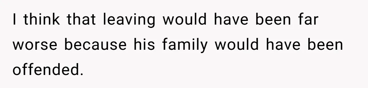 I think that leaving would have been far worse because his family would have been offended.