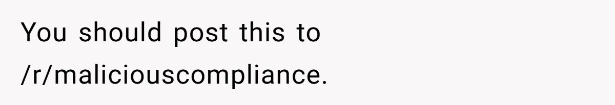 You should post this to /r/maliciouscompliance.