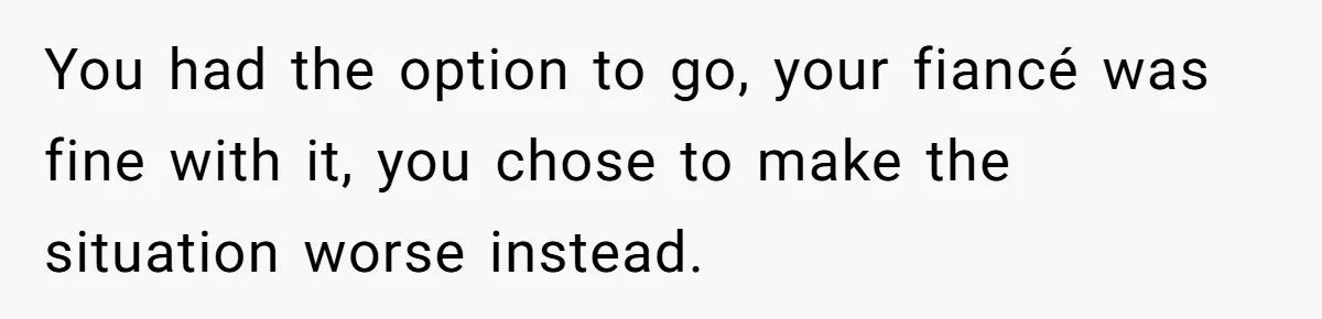 You had the option to go, your fiancé was fine with it, you chose to make the situation worse instead.