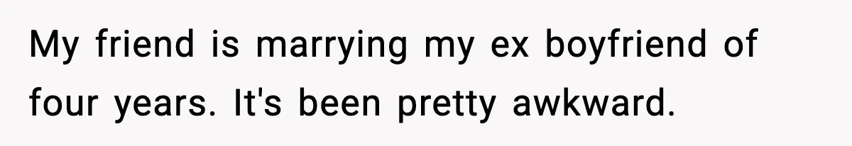 My friend is marrying my ex boyfriend of four years. It's been pretty awkward.