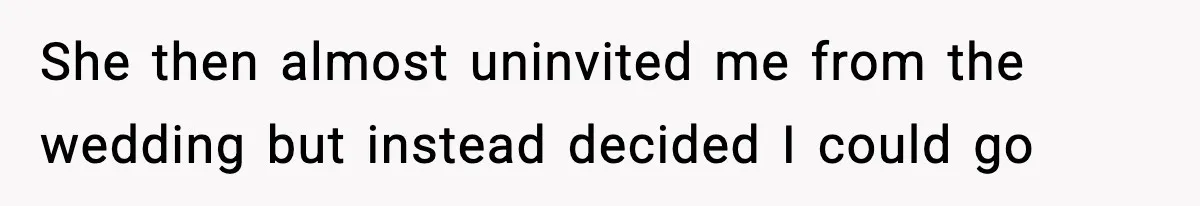 She then almost uninvited me from the wedding but instead decided I could go