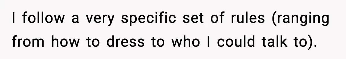 I follow a very specific set of rules (ranging from how to dress to who I could talk to).