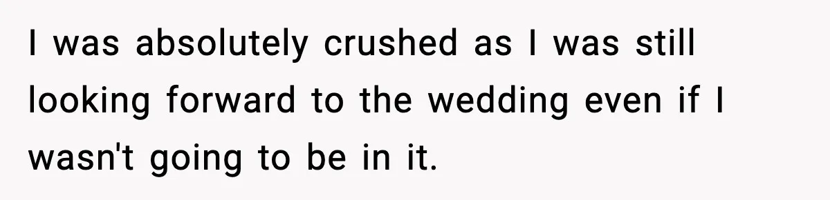 I was absolutely crushed as I was still looking forward to the wedding even if I wasn't going to be in it.
