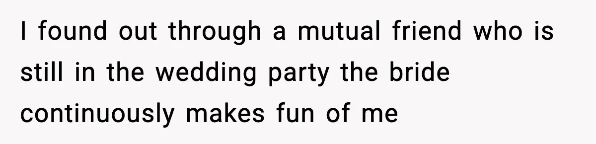 I found out through a mutual friend who is still in the wedding party the bride continuously makes fun of me